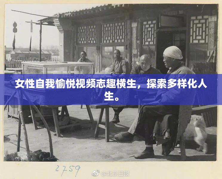 女性自我愉悦视频志趣横生，探索多样化人生。