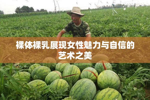 裸体裸乳展现女性魅力与自信的艺术之美
