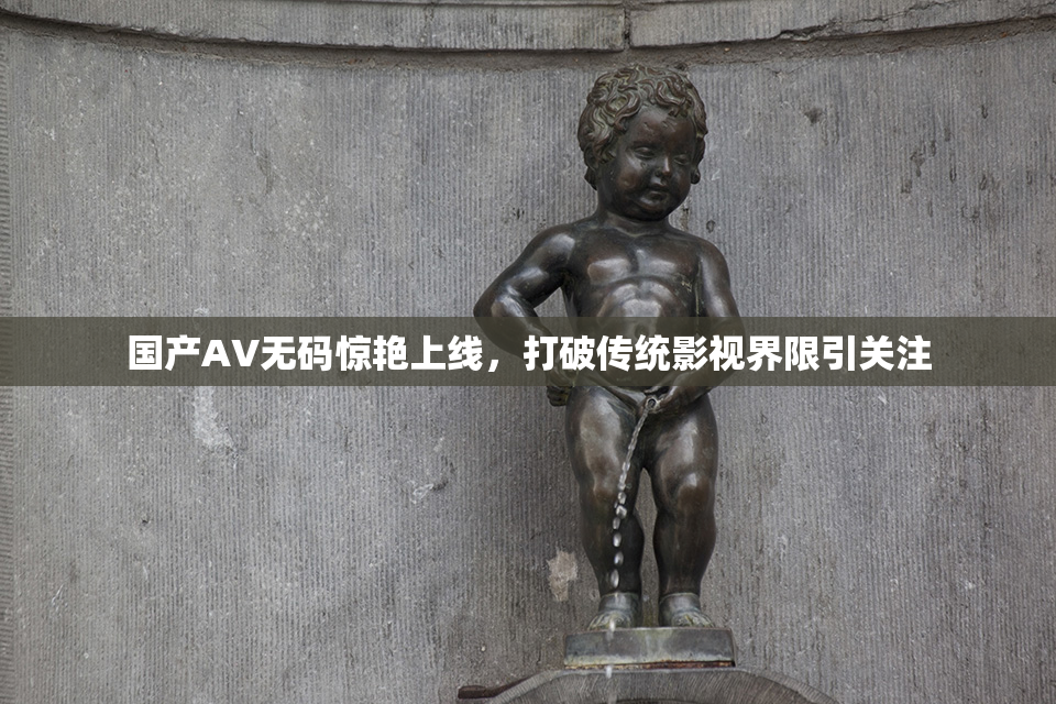 国产AV无码惊艳上线，打破传统影视界限引关注