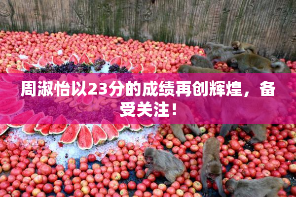 周淑怡以23分的成绩再创辉煌，备受关注！