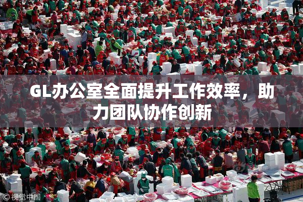 GL办公室全面提升工作效率，助力团队协作创新