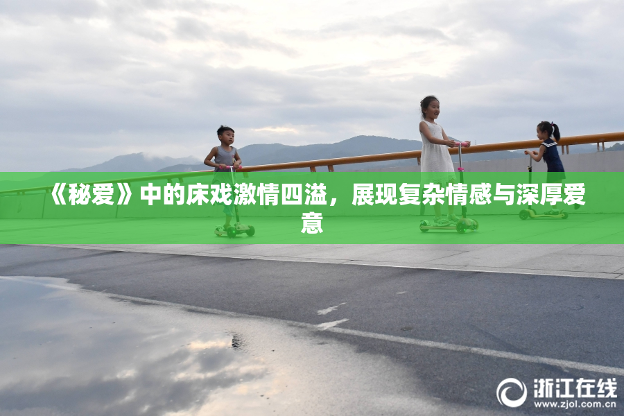 《秘爱》中的床戏激情四溢，展现复杂情感与深厚爱意