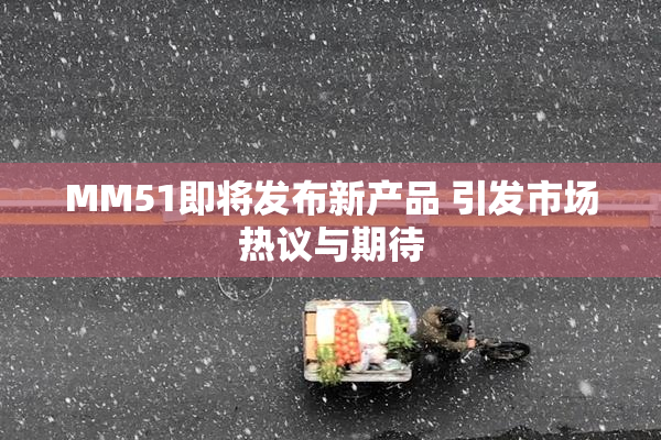 MM51即将发布新产品 引发市场热议与期待