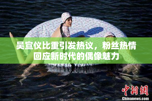 吴宣仪比重引发热议，粉丝热情回应新时代的偶像魅力
