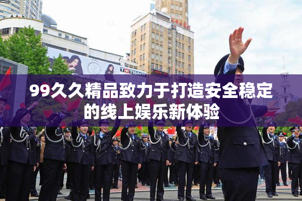 99久久精品致力于打造安全稳定的线上娱乐新体验
