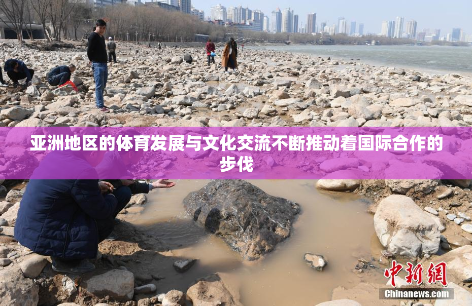 亚洲地区的体育发展与文化交流不断推动着国际合作的步伐
