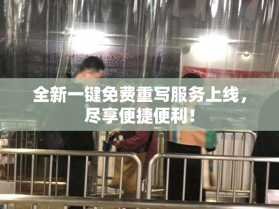 全新一键免费重写服务上线，尽享便捷便利！