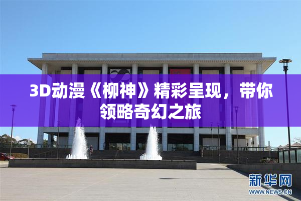 3D动漫《柳神》精彩呈现，带你领略奇幻之旅