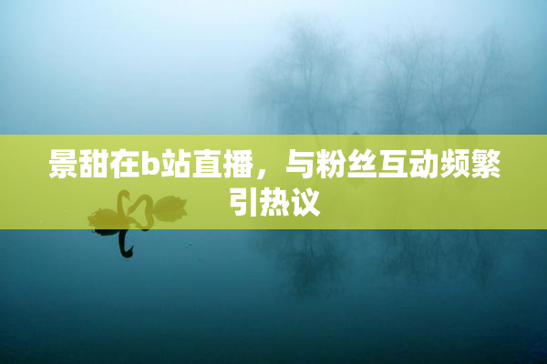 景甜在b站直播，与粉丝互动频繁引热议