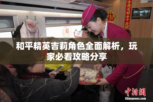 和平精英吉莉角色全面解析，玩家必看攻略分享