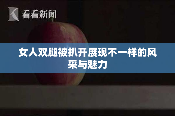 女人双腿被扒开展现不一样的风采与魅力