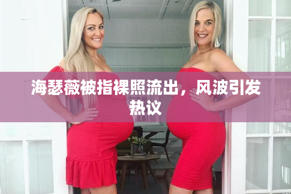 海瑟薇被指裸照流出，风波引发热议