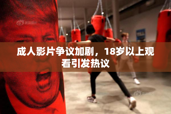 成人影片争议加剧，18岁以上观看引发热议