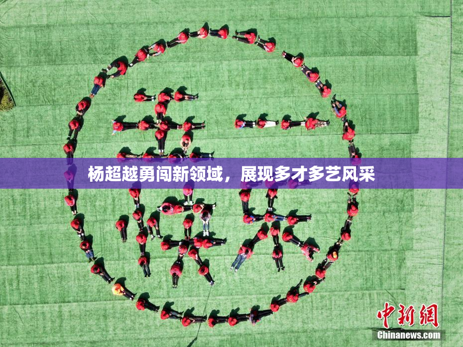 杨超越勇闯新领域，展现多才多艺风采