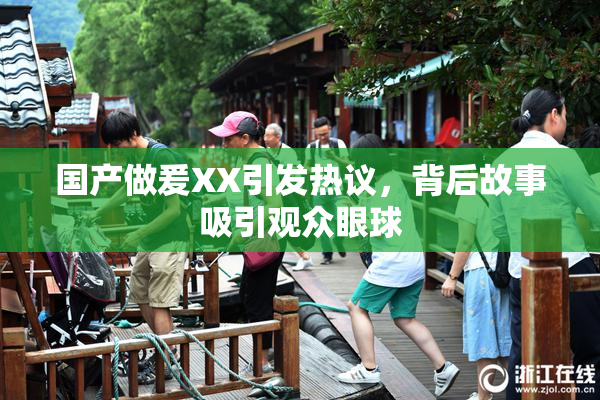 国产做爰XX引发热议，背后故事吸引观众眼球