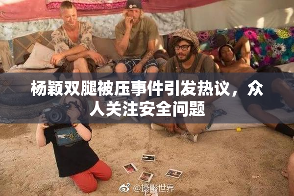 杨颖双腿被压事件引发热议，众人关注安全问题