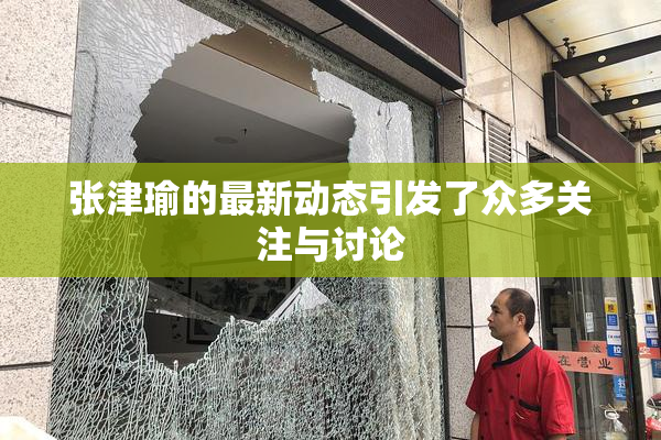 张津瑜的最新动态引发了众多关注与讨论