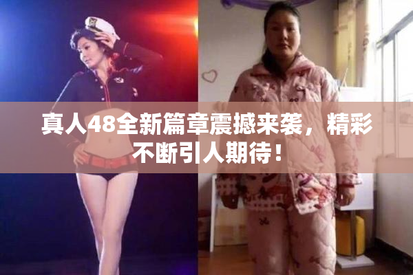 真人48全新篇章震撼来袭，精彩不断引人期待！