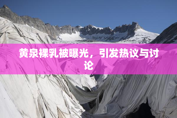 黄泉裸乳被曝光，引发热议与讨论
