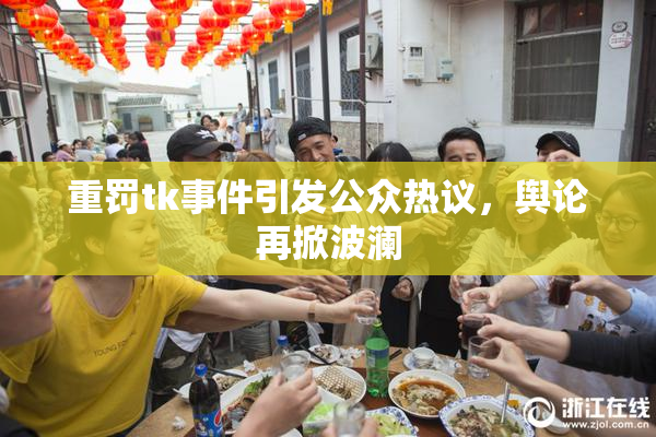 重罚tk事件引发公众热议，舆论再掀波澜