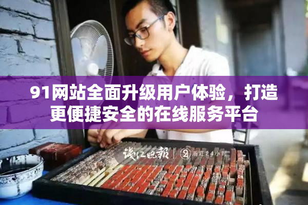 91网站全面升级用户体验，打造更便捷安全的在线服务平台