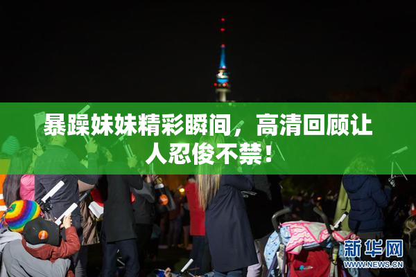 暴躁妹妹精彩瞬间，高清回顾让人忍俊不禁！