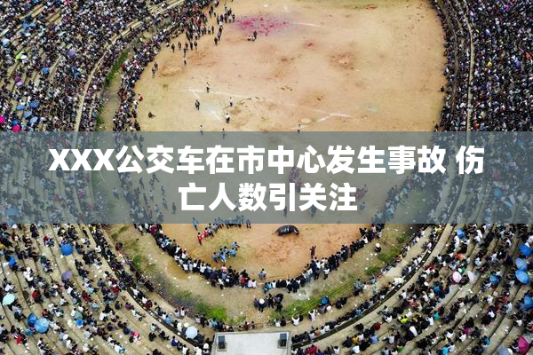 XXX公交车在市中心发生事故 伤亡人数引关注