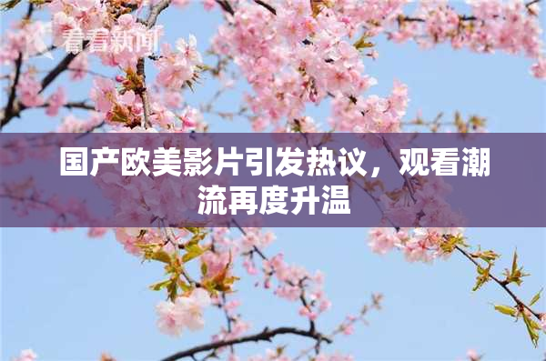 国产欧美影片引发热议，观看潮流再度升温