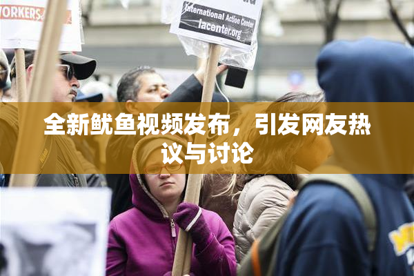 全新鱿鱼视频发布，引发网友热议与讨论