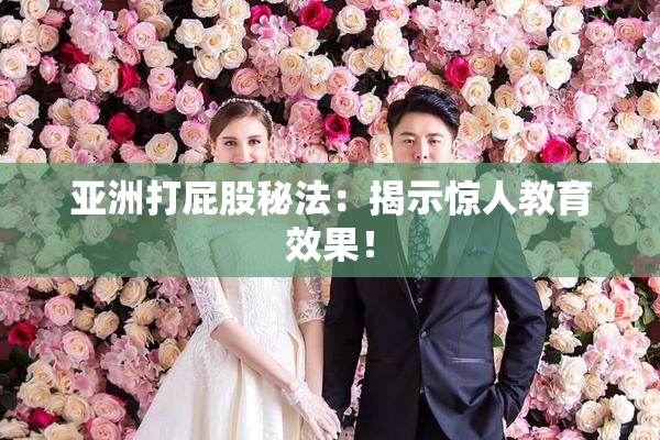 亚洲打屁股秘法：揭示惊人教育效果！