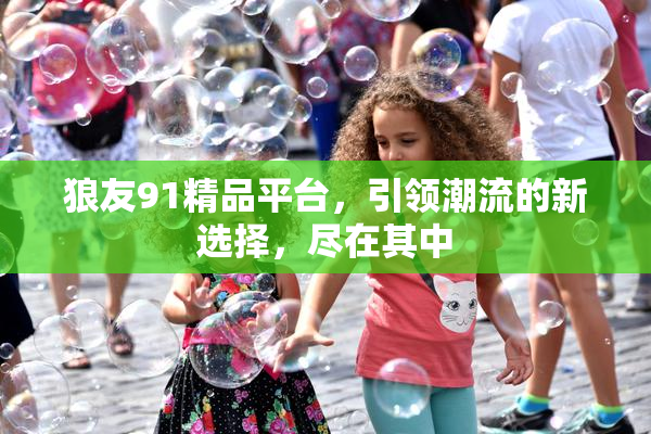 狼友91精品平台，引领潮流的新选择，尽在其中