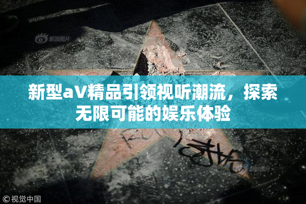 新型aV精品引领视听潮流，探索无限可能的娱乐体验