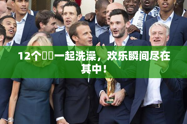 12个妺妺一起洗澡，欢乐瞬间尽在其中！