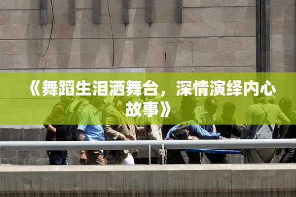 《舞蹈生泪洒舞台，深情演绎内心故事》