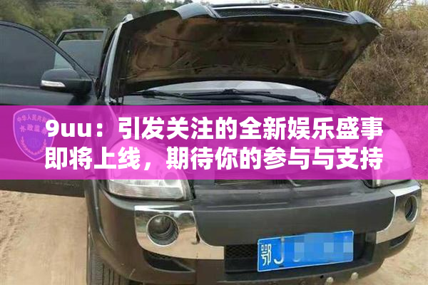 9uu：引发关注的全新娱乐盛事即将上线，期待你的参与与支持！