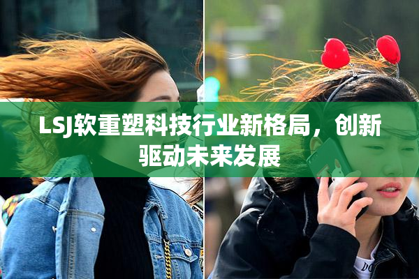 LSJ软重塑科技行业新格局，创新驱动未来发展