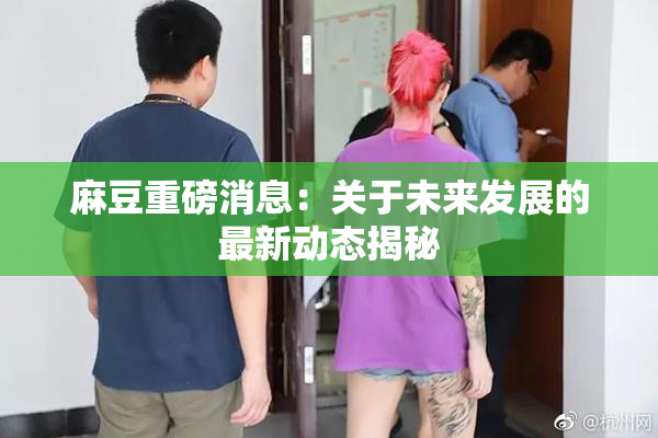 麻豆重磅消息：关于未来发展的最新动态揭秘