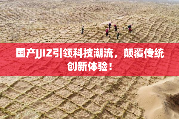 国产JJIZ引领科技潮流，颠覆传统创新体验！