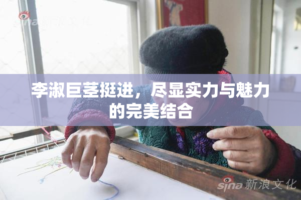李淑巨茎挺进，尽显实力与魅力的完美结合