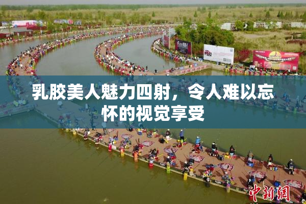 乳胶美人魅力四射，令人难以忘怀的视觉享受