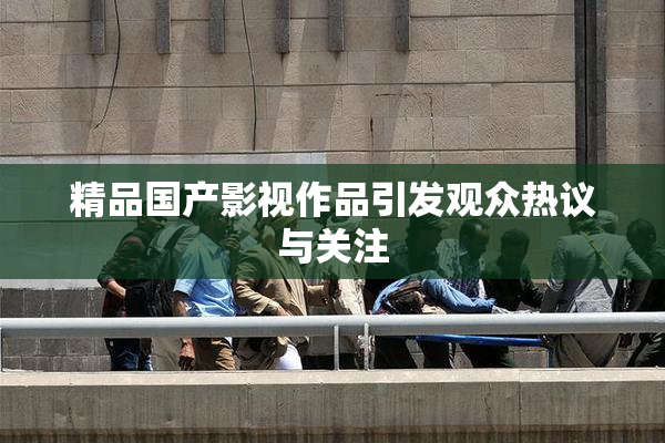 精品国产影视作品引发观众热议与关注