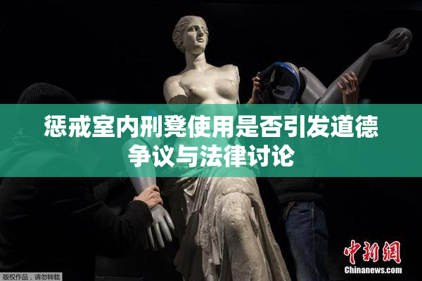 惩戒室内刑凳使用是否引发道德争议与法律讨论