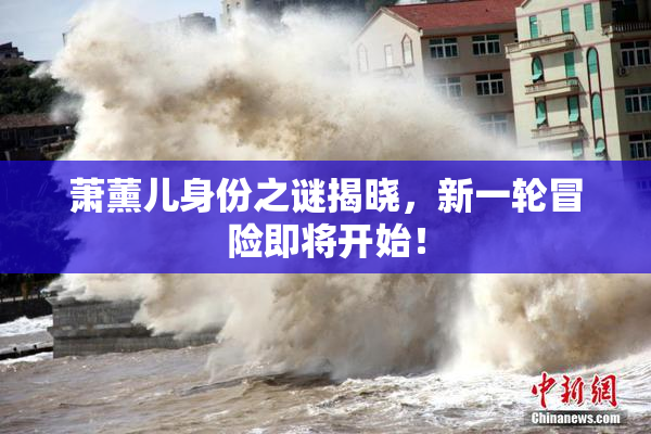 萧薰儿身份之谜揭晓，新一轮冒险即将开始！