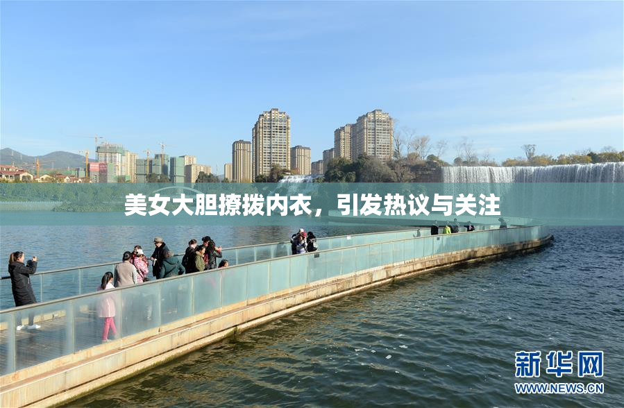 美女大胆撩拨内衣，引发热议与关注