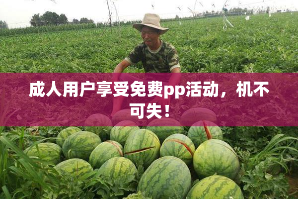 成人用户享受免费pp活动，机不可失！