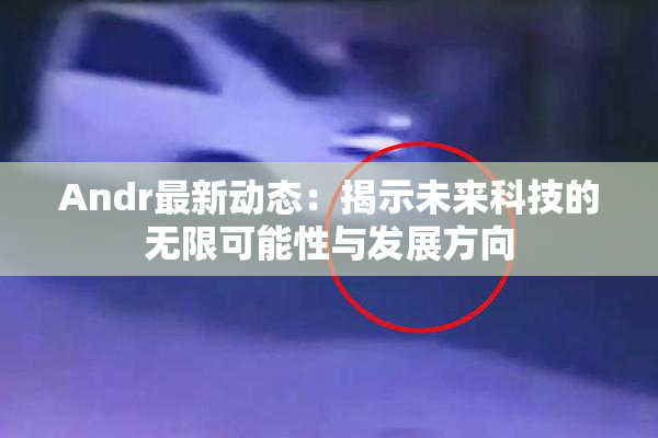 Andr最新动态：揭示未来科技的无限可能性与发展方向