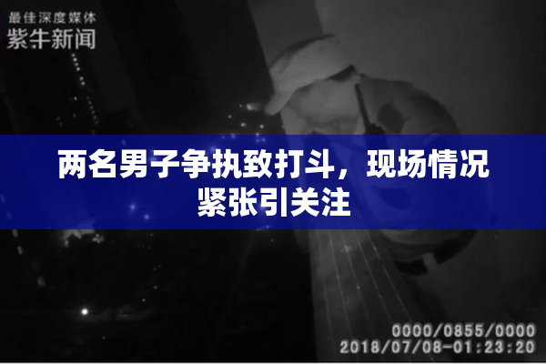 两名男子争执致打斗，现场情况紧张引关注