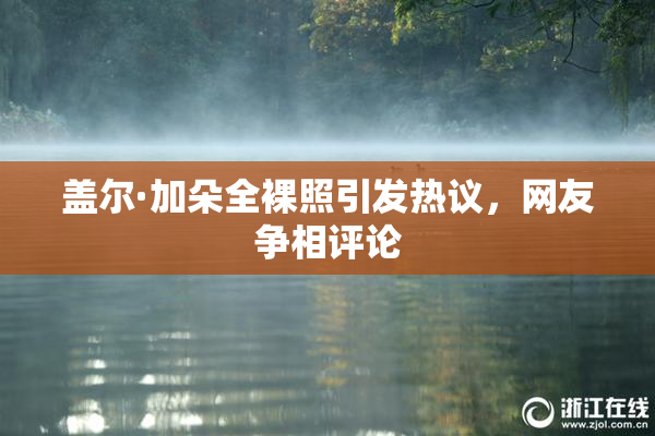 盖尔·加朵全裸照引发热议，网友争相评论