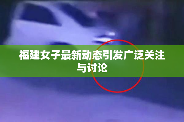 福建女子最新动态引发广泛关注与讨论