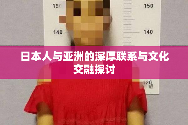 日本人与亚洲的深厚联系与文化交融探讨